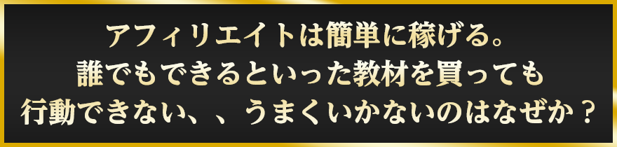 アフィリエイトは簡単に稼げる。誰でもできると行った教材を買っても行動ができない、、うまいかないのはなぜか？