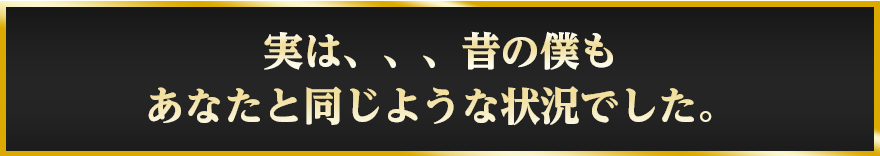 実は、、、昔の僕もあなたと同じような状況でした。
