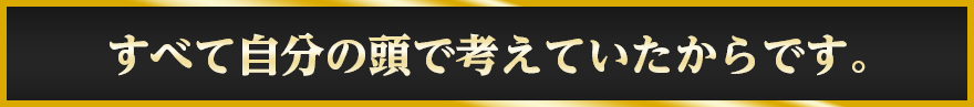 すべて自分の頭で考えていたからです。