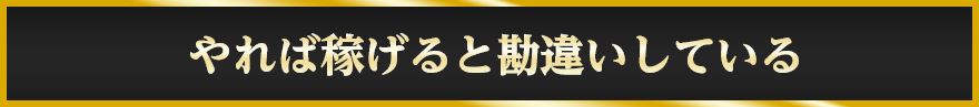 やれば稼げると勘違いしている