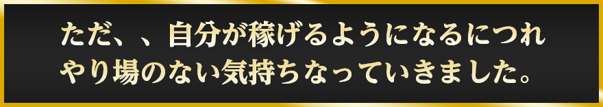 ただ、、自分が稼げるようになるにつれやり場のない気持ちなっていきました。