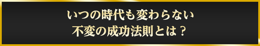 いつの時代も変わらない不変の成功法則とは？