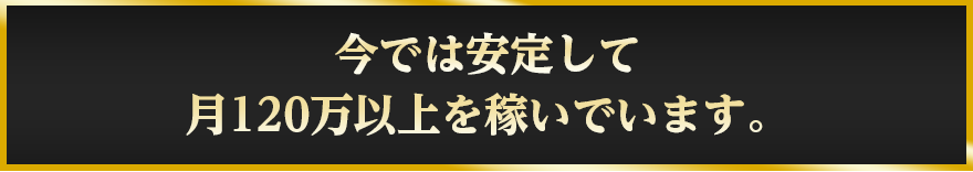 今では安定して月120万以上を稼いでいます。