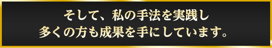 そして、私の手法を実践し多くの方も成果を手にしています。
