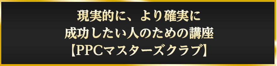 現実的に、より確実に成功したい人のための講座【PPCマスターズクラブ】