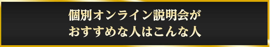 個別オンライン説明会が
				おすすめな人はこんな人