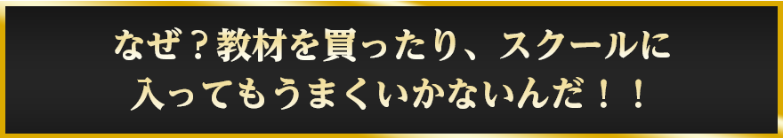 なぜ？教材を買ったり、スクールに入ってもうまくいかないんだ！！
