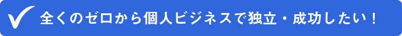 ✔全くのゼロから個人ビジネスで独立・成功したい！