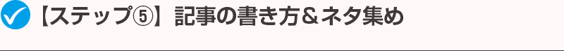 【ステップ⑤】記事の書き方＆ネタ集め