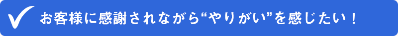 ✔お客様に感謝されながら“やりがい”を感じたい！