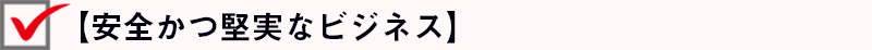 【安全かつ堅実なビジネス】