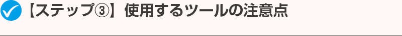 【ステップ③】使用するツールの注意点