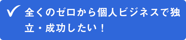 ✔全くのゼロから個人ビジネスで独立・成功したい！