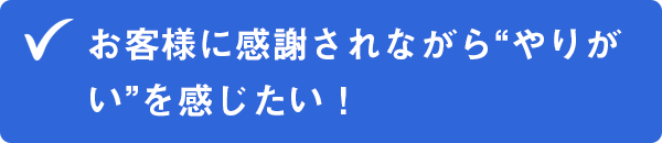 ✔お客様に感謝されながら“やりがい”を感じたい！