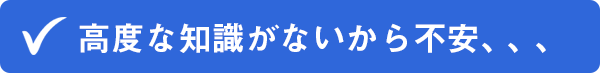 ✔高度な知識がないから不安、、、