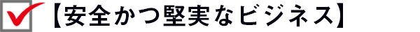 【安全かつ堅実なビジネス】