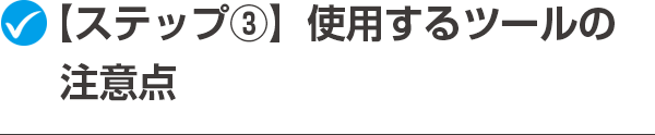 【ステップ③】使用するツールの注意点